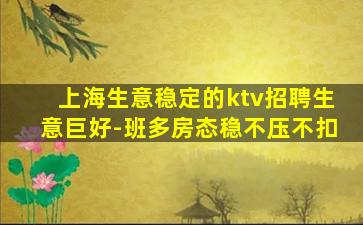 上海生意稳定的ktv招聘生意巨好-班多房态稳不压不扣